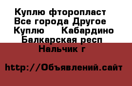 Куплю фторопласт - Все города Другое » Куплю   . Кабардино-Балкарская респ.,Нальчик г.